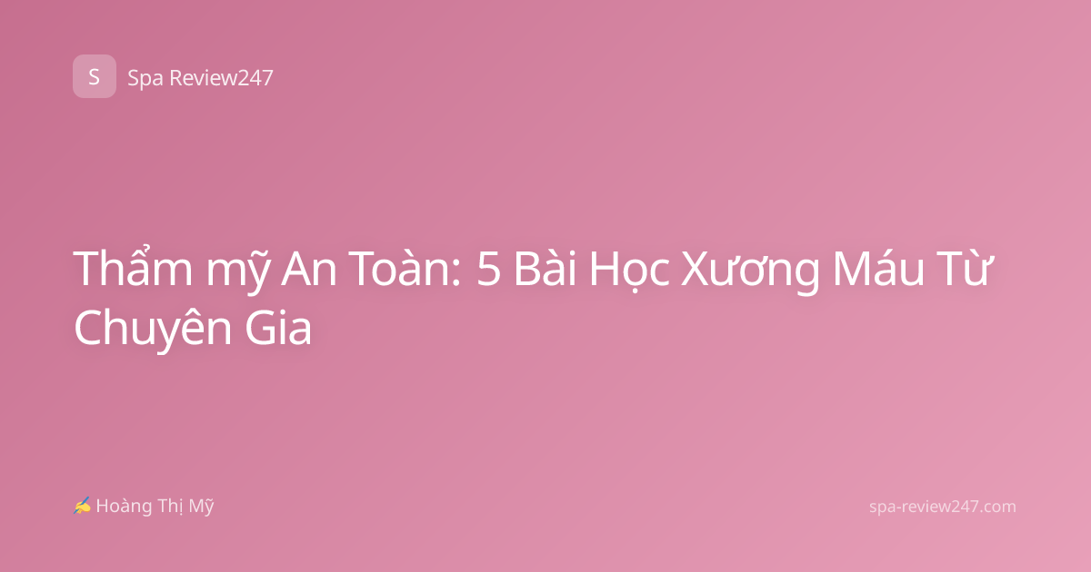 Thẩm mỹ An Toàn: 5 Bài Học Xương Máu Từ Chuyên Gia