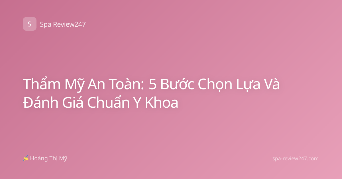 Thẩm Mỹ An Toàn: 5 Bước Chọn Lựa Và Đánh Giá Chuẩn Y Khoa