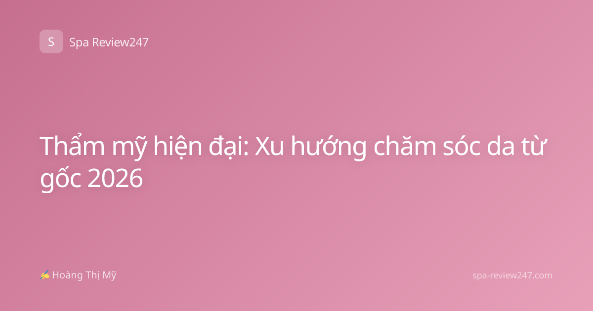 Thẩm mỹ hiện đại: Xu hướng chăm sóc da từ gốc 2026